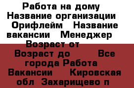 Работа на дому › Название организации ­ Орифлейм › Название вакансии ­ Менеджер  › Возраст от ­ 18 › Возраст до ­ 30 - Все города Работа » Вакансии   . Кировская обл.,Захарищево п.